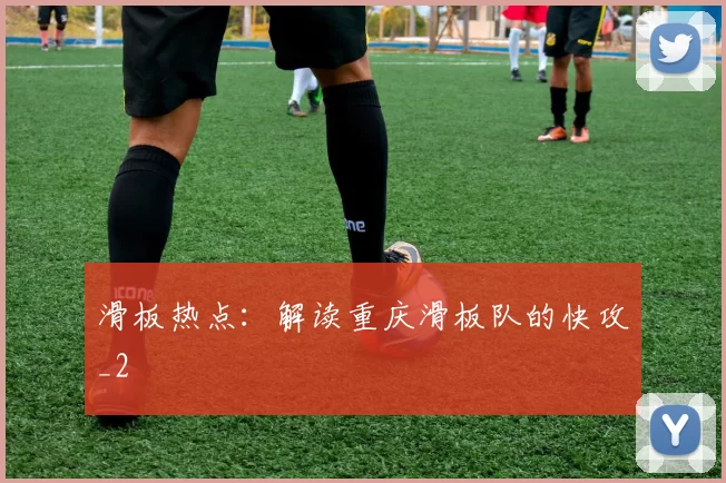 滑板热点：解读重庆滑板队的快攻_2