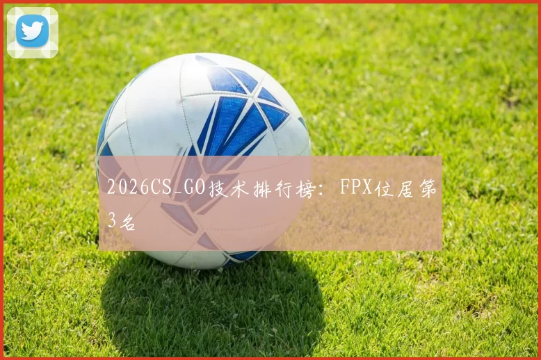 2026CS_GO技术排行榜：FPX位居第3名