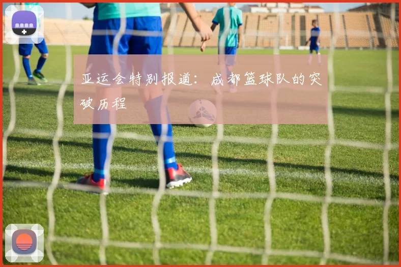 亚运会特别报道：成都篮球队的突破历程