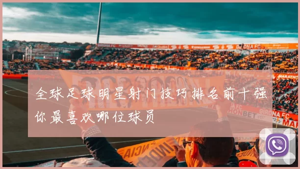 全球足球明星射门技巧排名前十强你最喜欢哪位球员