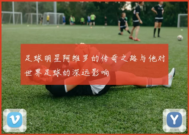 足球明星阿维罗的传奇之路与他对世界足球的深远影响