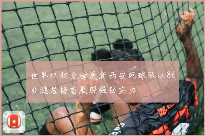 世界杯积分榜更新西安网球队以86分稳居榜首展现强劲实力