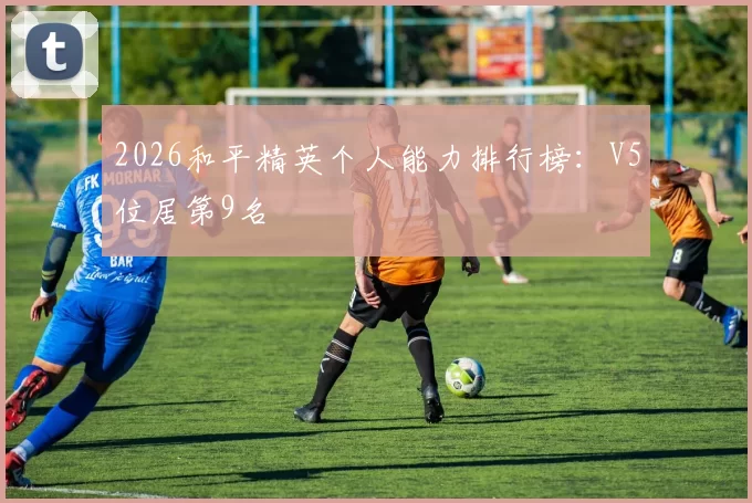 2026和平精英个人能力排行榜：V5位居第9名
