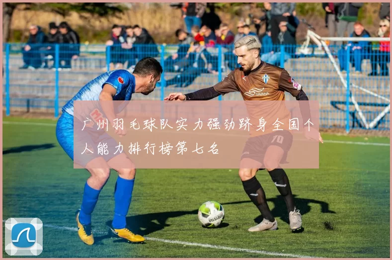 广州羽毛球队实力强劲跻身全国个人能力排行榜第七名