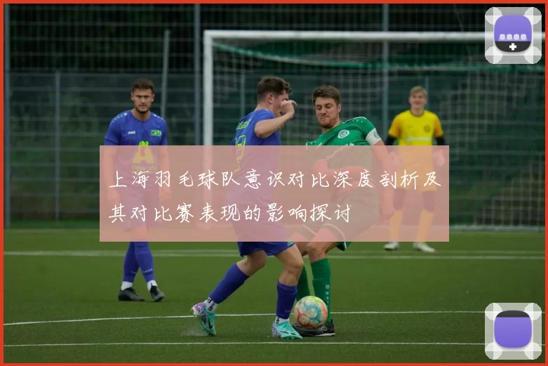 上海羽毛球队意识对比深度剖析及其对比赛表现的影响探讨