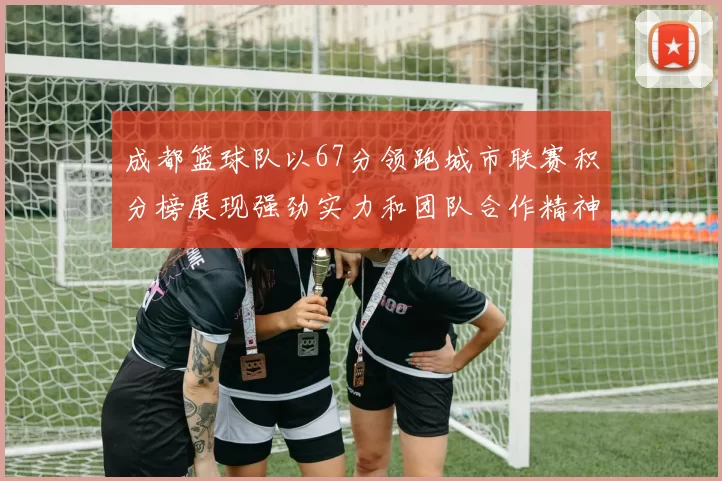 成都篮球队以67分领跑城市联赛积分榜展现强劲实力和团队合作精神