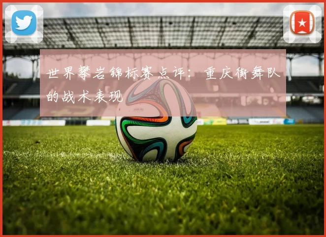世界攀岩锦标赛点评：重庆街舞队的战术表现