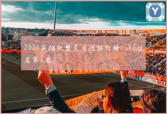 2026英雄联盟灵活性排行榜：V5位居第1名