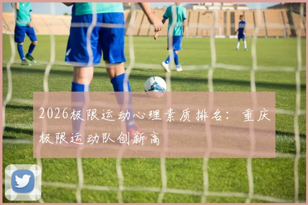 2026极限运动心理素质排名：重庆极限运动队创新高