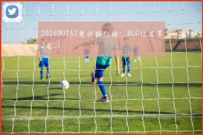2026DOTA2意识排行榜：BLG位居第2名_1