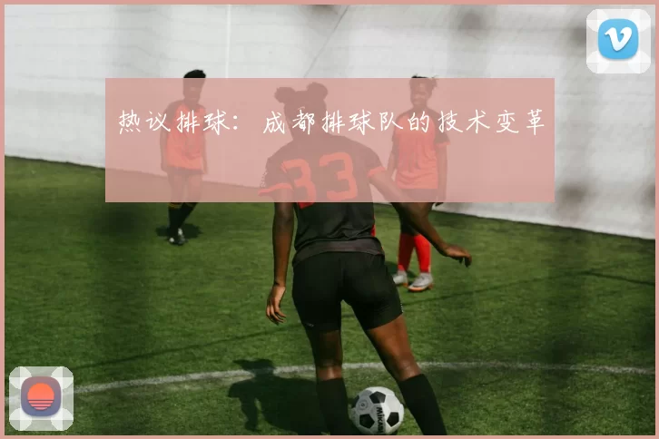 热议排球：成都排球队的技术变革