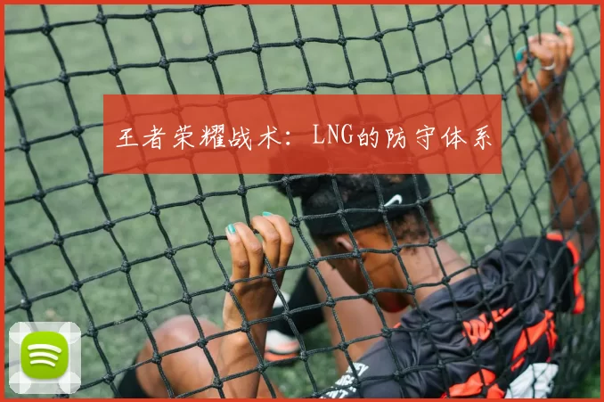 王者荣耀战术：LNG的防守体系