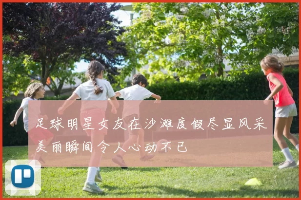 足球明星女友在沙滩度假尽显风采美丽瞬间令人心动不已