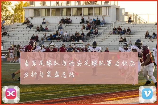 南京足球队与西安足球队赛后状态分析与复盘总结